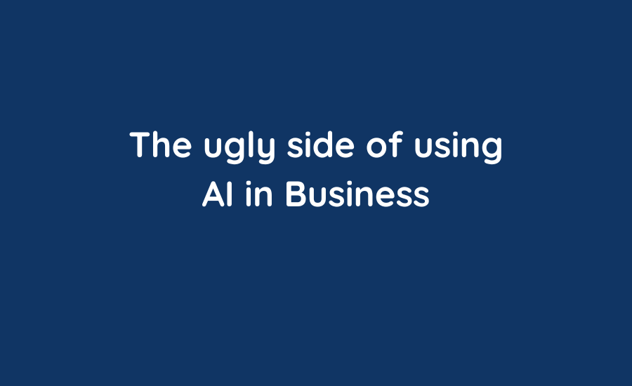 What is the ugly side of using AI for your business?